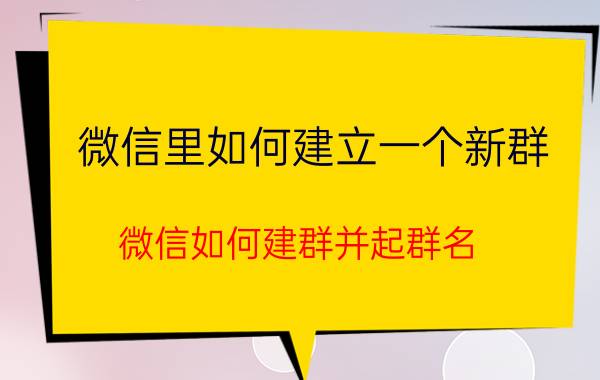 微信里如何建立一个新群 微信如何建群并起群名？